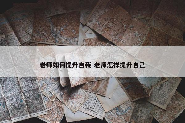 老师如何提升自我 老师怎样提升自己