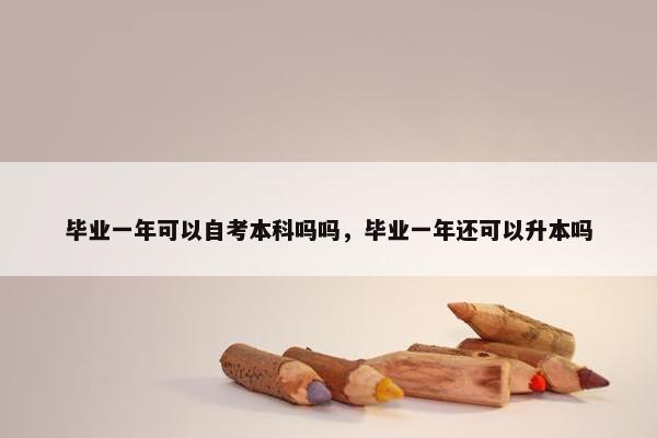 毕业一年可以自考本科吗吗，毕业一年还可以升本吗