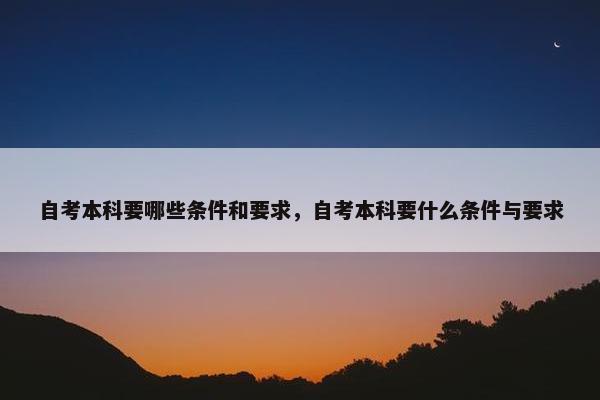 自考本科要哪些条件和要求，自考本科要什么条件与要求