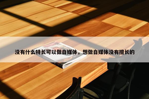 没有什么特长可以做自媒体，想做自媒体没有擅长的