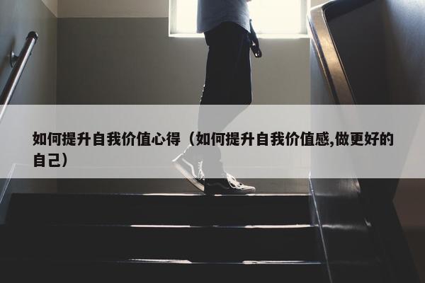 如何提升自我价值心得（如何提升自我价值感,做更好的自己）