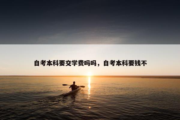 自考本科要交学费吗吗，自考本科要钱不