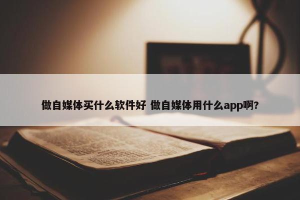 做自媒体买什么软件好 做自媒体用什么app啊?