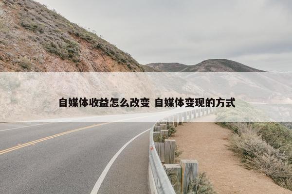 自媒体收益怎么改变 自媒体变现的方式