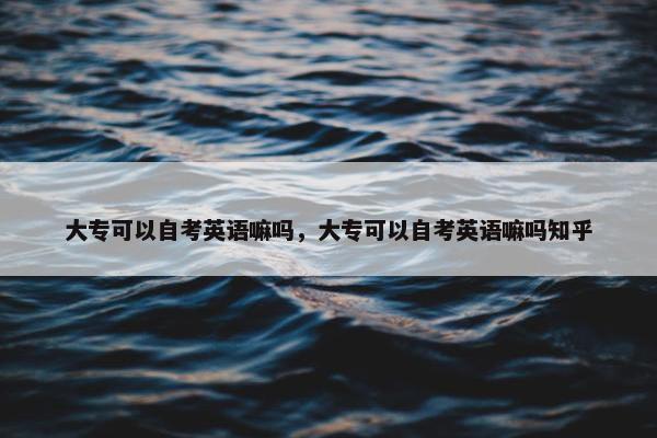 大专可以自考英语嘛吗，大专可以自考英语嘛吗知乎