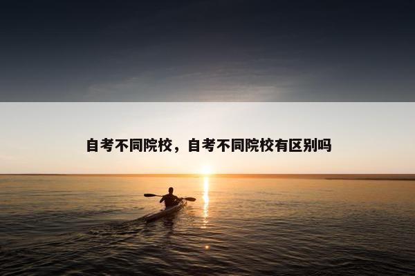 自考不同院校，自考不同院校有区别吗