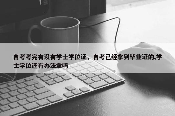 自考考完有没有学士学位证，自考已经拿到毕业证的,学士学位还有办法拿吗