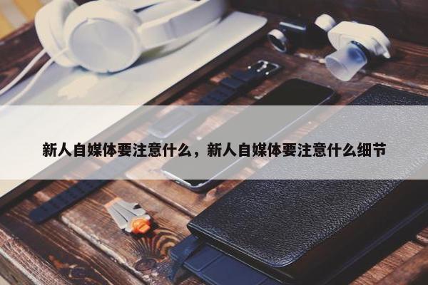 新人自媒体要注意什么，新人自媒体要注意什么细节