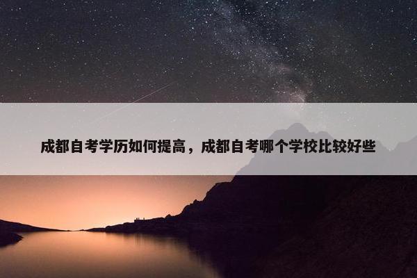 成都自考学历如何提高，成都自考哪个学校比较好些