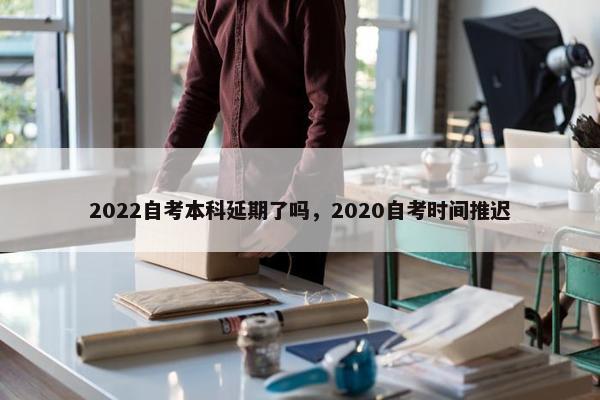 2022自考本科延期了吗，2020自考时间推迟