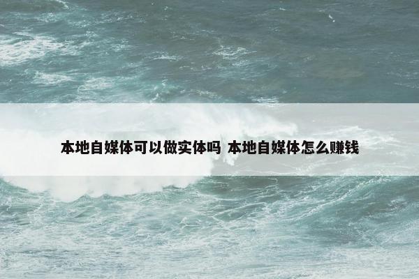 本地自媒体可以做实体吗 本地自媒体怎么赚钱