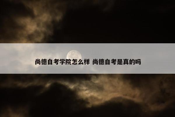 尚德自考学院怎么样 尚德自考是真的吗