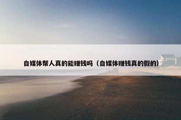 自媒体帮人真的能赚钱吗（自媒体赚钱真的假的）