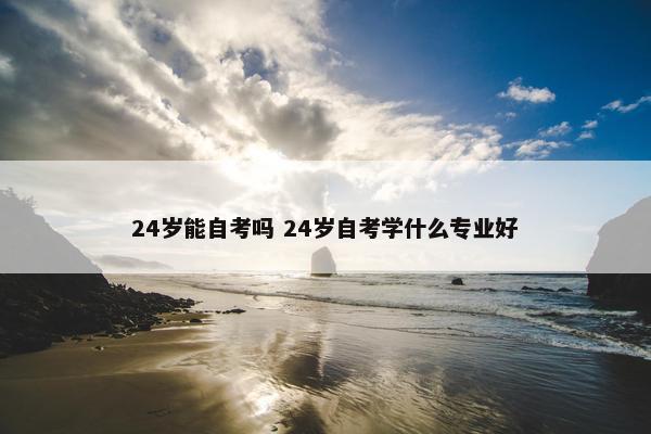 24岁能自考吗 24岁自考学什么专业好