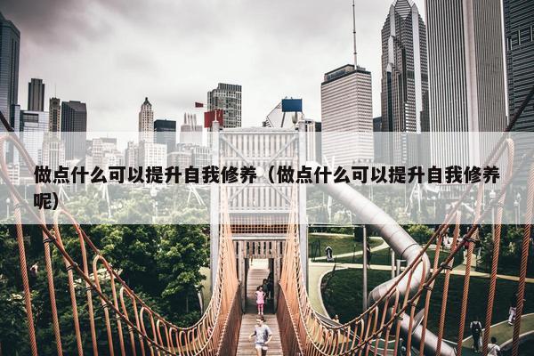 做点什么可以提升自我修养（做点什么可以提升自我修养呢）