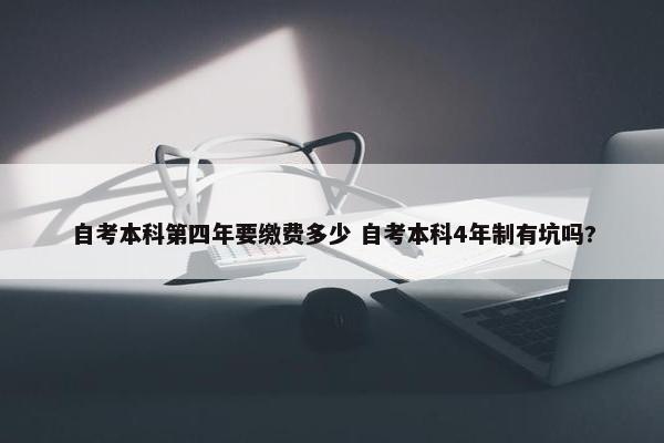 自考本科第四年要缴费多少 自考本科4年制有坑吗?