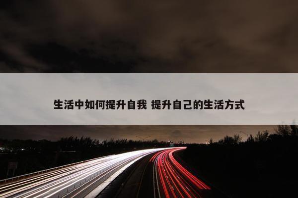 生活中如何提升自我 提升自己的生活方式