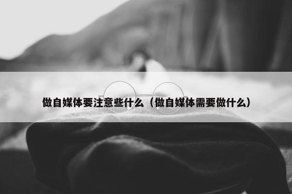 做自媒体要注意些什么（做自媒体需要做什么）