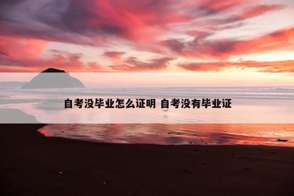 自考没毕业怎么证明 自考没有毕业证