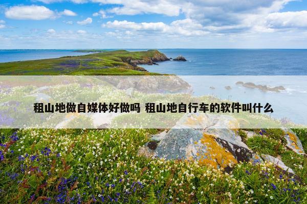 租山地做自媒体好做吗 租山地自行车的软件叫什么