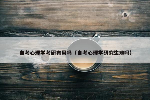 自考心理学考研有用吗（自考心理学研究生难吗）