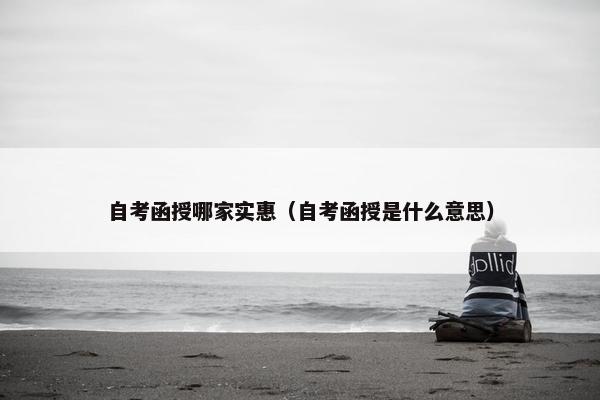 自考函授哪家实惠（自考函授是什么意思）