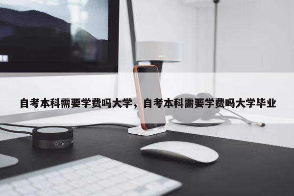 自考本科需要学费吗大学，自考本科需要学费吗大学毕业