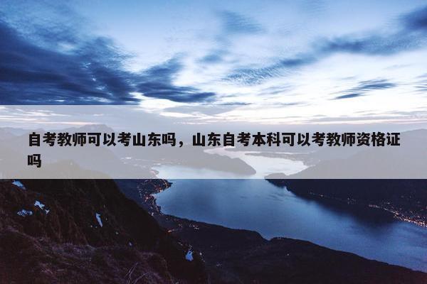 自考教师可以考山东吗，山东自考本科可以考教师资格证吗