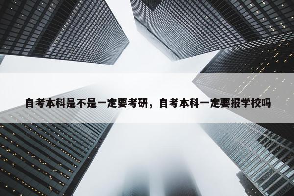 自考本科是不是一定要考研，自考本科一定要报学校吗