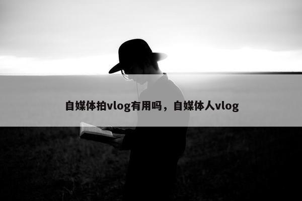 自媒体拍vlog有用吗，自媒体人vlog