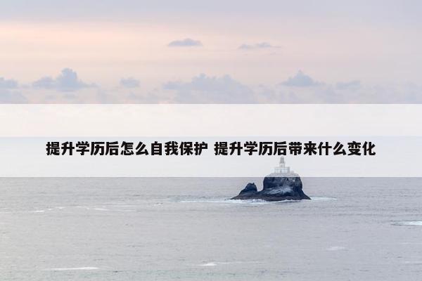 提升学历后怎么自我保护 提升学历后带来什么变化