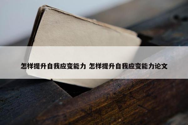 怎样提升自我应变能力 怎样提升自我应变能力论文