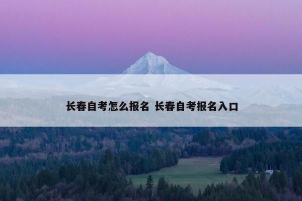 长春自考怎么报名 长春自考报名入口