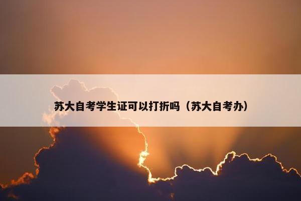 苏大自考学生证可以打折吗（苏大自考办）