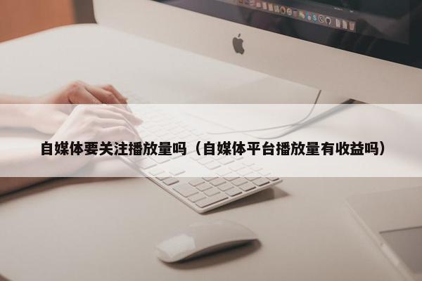 自媒体要关注播放量吗（自媒体平台播放量有收益吗）