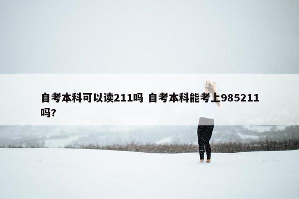 自考本科可以读211吗 自考本科能考上985211吗?