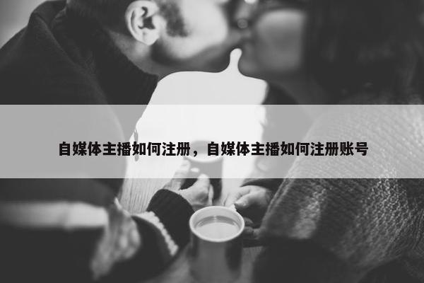 自媒体主播如何注册，自媒体主播如何注册账号