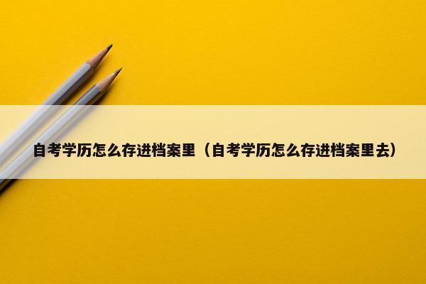 自考学历怎么存进档案里（自考学历怎么存进档案里去）