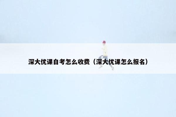 深大优课自考怎么收费（深大优课怎么报名）