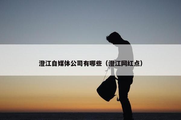 澄江自媒体公司有哪些（澄江网红点）