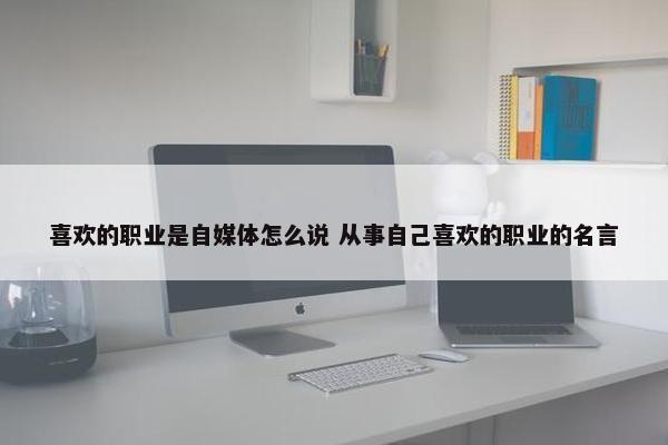 喜欢的职业是自媒体怎么说 从事自己喜欢的职业的名言