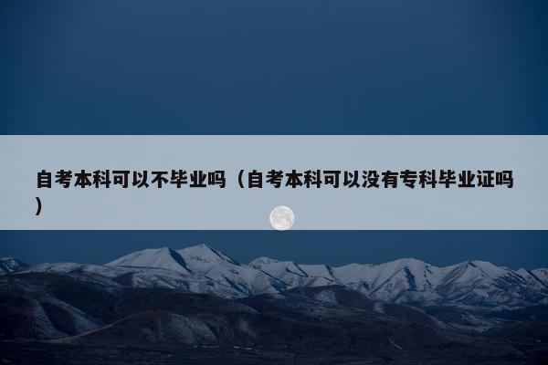 自考本科可以不毕业吗（自考本科可以没有专科毕业证吗）