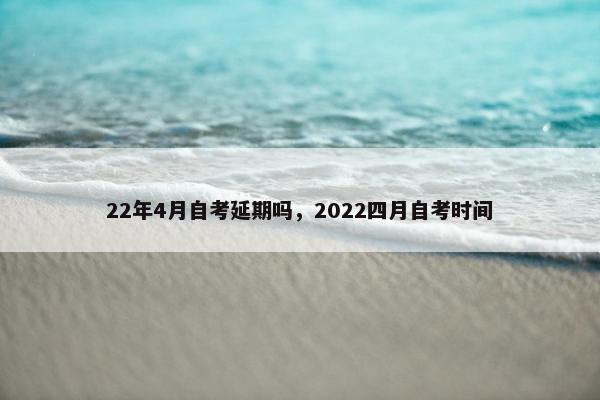 22年4月自考延期吗，2022四月自考时间