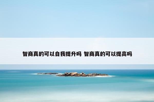 智商真的可以自我提升吗 智商真的可以提高吗