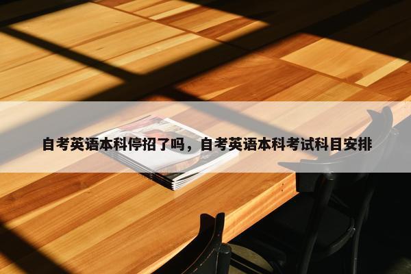 自考英语本科停招了吗，自考英语本科考试科目安排