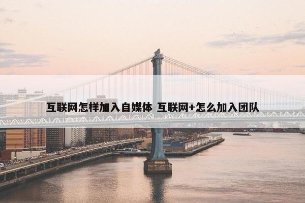 互联网怎样加入自媒体 互联网+怎么加入团队