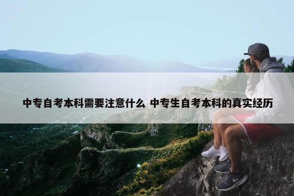 中专自考本科需要注意什么 中专生自考本科的真实经历