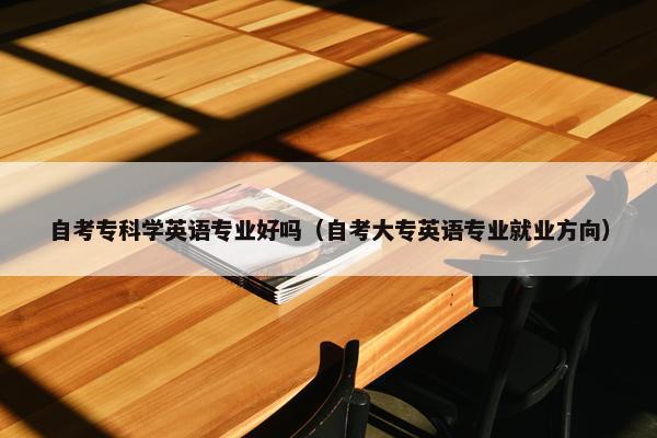 自考专科学英语专业好吗（自考大专英语专业就业方向）