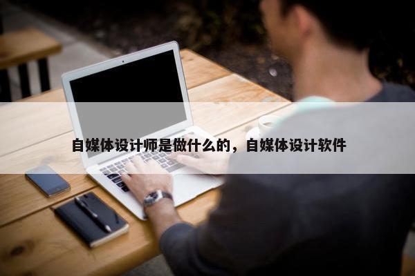 自媒体设计师是做什么的，自媒体设计软件