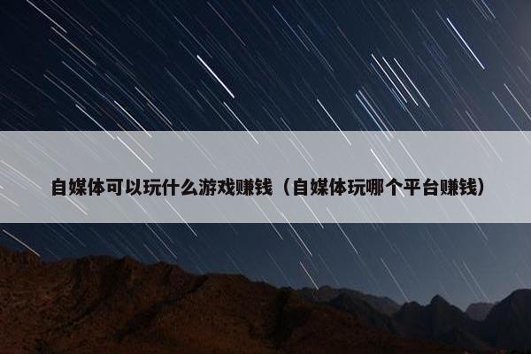 自媒体可以玩什么游戏赚钱（自媒体玩哪个平台赚钱）